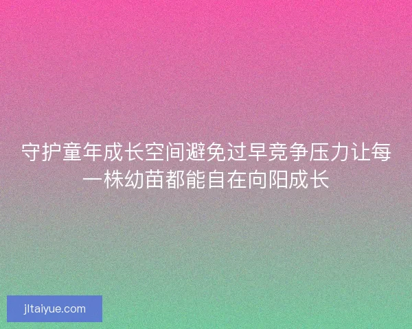 守护童年成长空间避免过早竞争压力让每一株幼苗都能自在向阳成长
